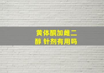 黄体酮加雌二醇 针剂有用吗